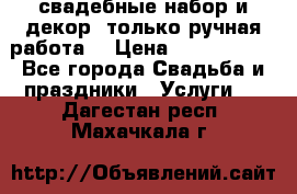 свадебные набор и декор (только ручная работа) › Цена ­ 3000-4000 - Все города Свадьба и праздники » Услуги   . Дагестан респ.,Махачкала г.